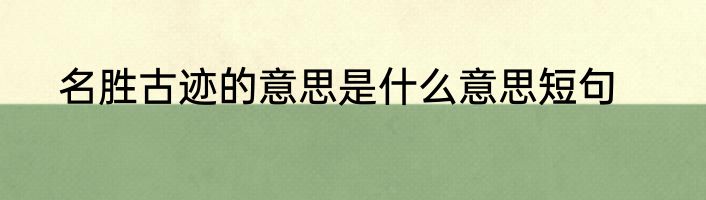 名胜古迹的意思是什么意思短句