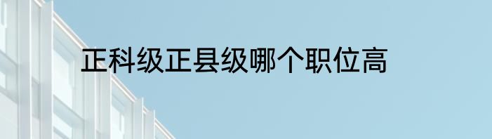 正科级正县级哪个职位高