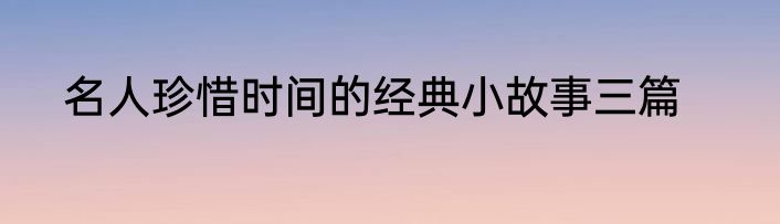 名人珍惜时间的经典小故事三篇