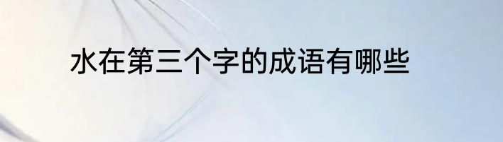 水在第三个字的成语有哪些