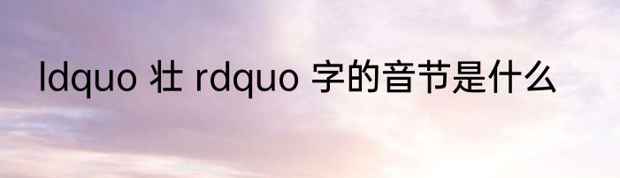 ldquo 壮 rdquo 字的音节是什么