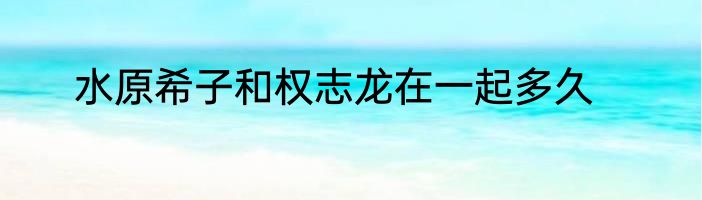 水原希子和权志龙在一起多久