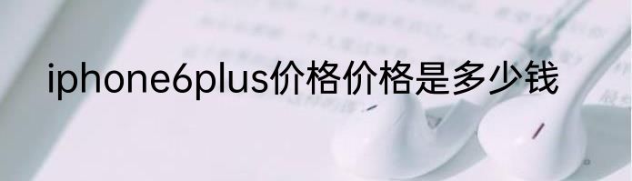 iphone6plus价格价格是多少钱