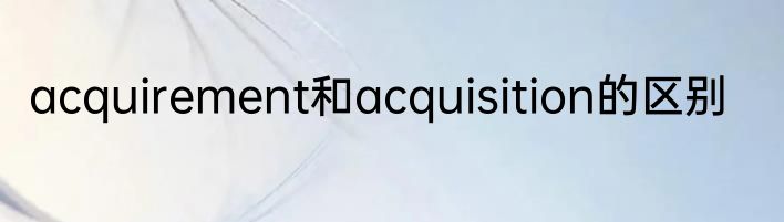 acquirement和acquisition的区别