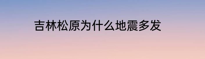 吉林松原为什么地震多发