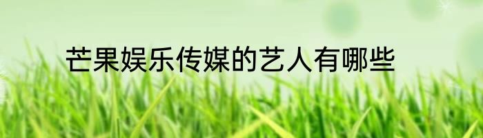 芒果娱乐传媒的艺人有哪些