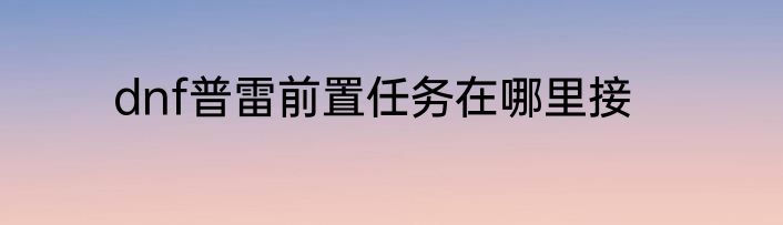 dnf普雷前置任务在哪里接