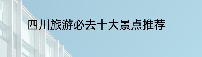 四川旅游必去十大景点推荐