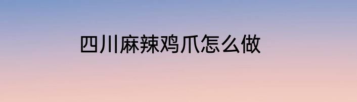 四川麻辣鸡爪怎么做