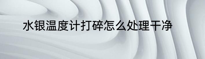 水银温度计打碎怎么处理干净