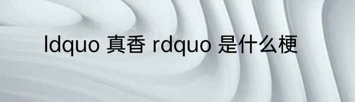 ldquo 真香 rdquo 是什么梗