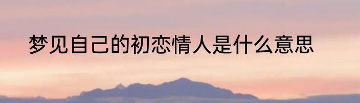 梦见自己的初恋情人是什么意思