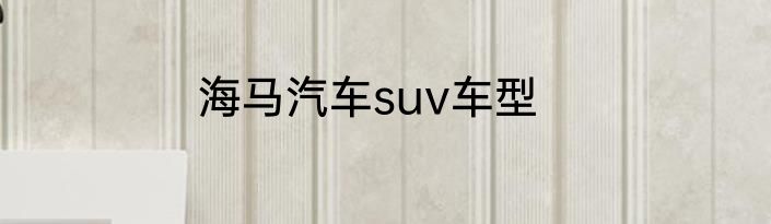 海马汽车suv车型