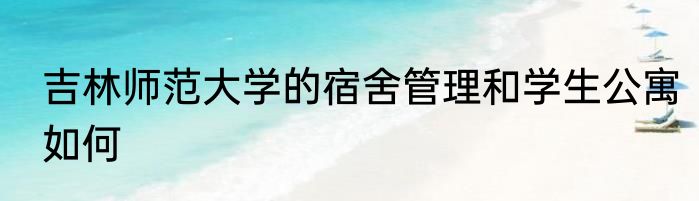 吉林师范大学的宿舍管理和学生公寓如何