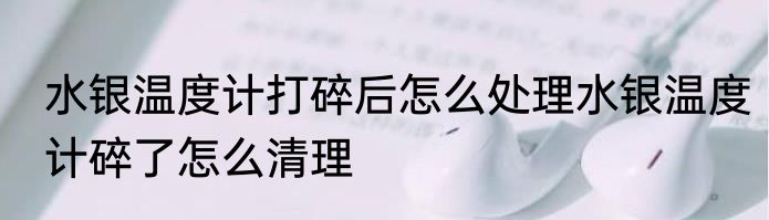水银温度计打碎后怎么处理水银温度计碎了怎么清理