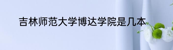 吉林师范大学博达学院是几本