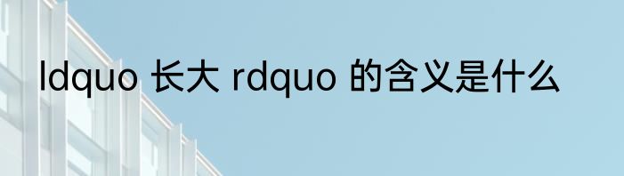 ldquo 长大 rdquo 的含义是什么