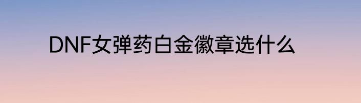 DNF女弹药白金徽章选什么