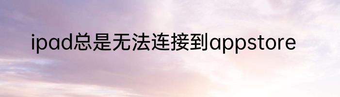 ipad总是无法连接到appstore