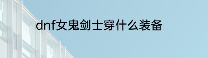 dnf女鬼剑士穿什么装备