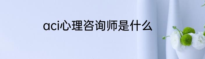aci心理咨询师是什么