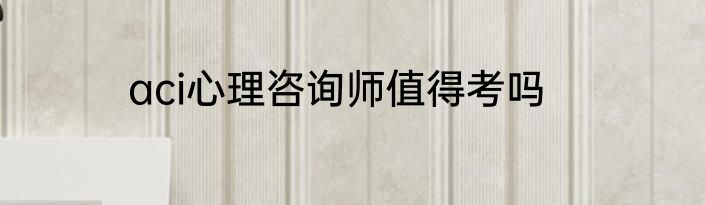 aci心理咨询师值得考吗