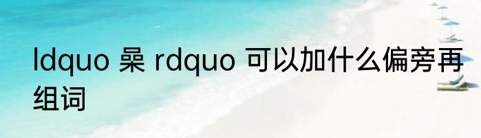 ldquo 喿 rdquo 可以加什么偏旁再组词