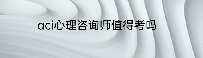 aci心理咨询师值得考吗