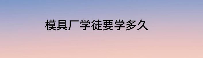 模具厂学徒要学多久
