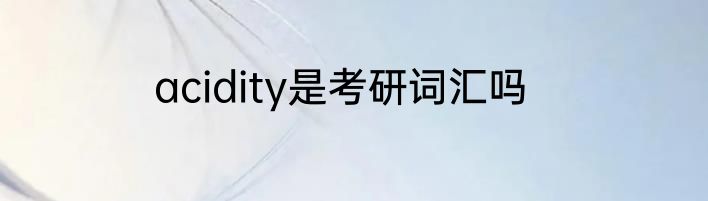 acidity是考研词汇吗