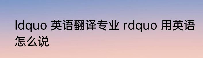 ldquo 英语翻译专业 rdquo 用英语怎么说
