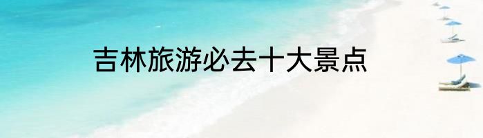 吉林旅游必去十大景点