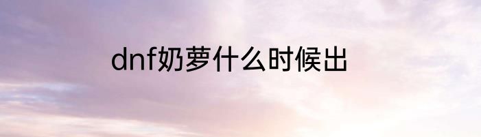 dnf奶萝什么时候出