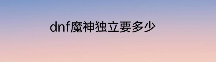 dnf魔神独立要多少