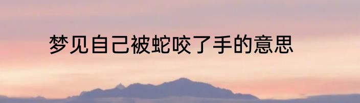 梦见自己被蛇咬了手的意思