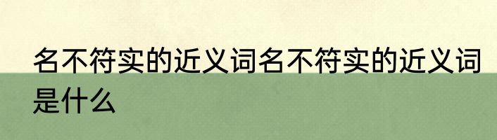 名不符实的近义词名不符实的近义词是什么