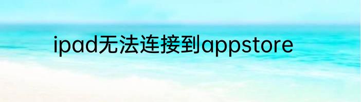 ipad无法连接到appstore