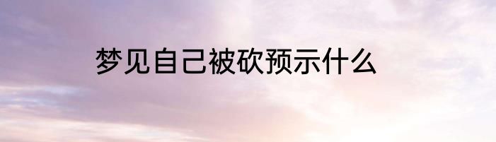 梦见自己被砍预示什么