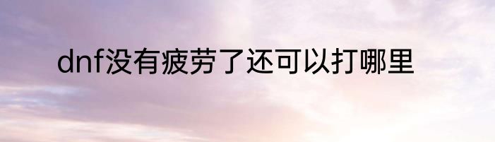 dnf没有疲劳了还可以打哪里