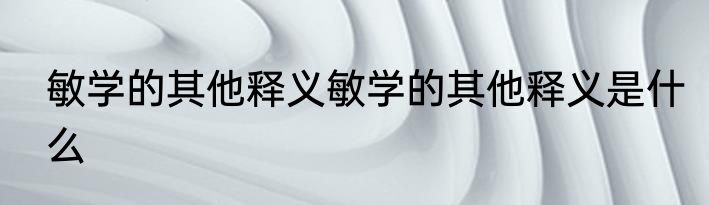 敏学的其他释义敏学的其他释义是什么