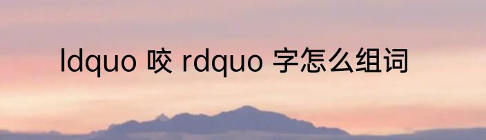 ldquo 咬 rdquo 字怎么组词