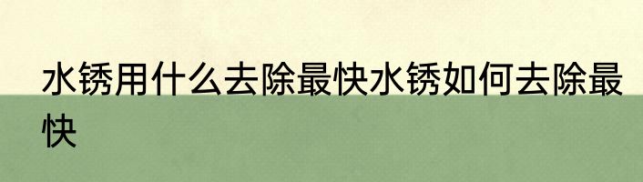 水锈用什么去除最快水锈如何去除最快