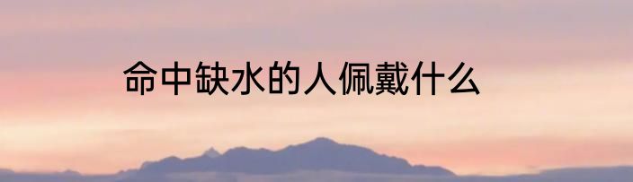 命中缺水的人佩戴什么