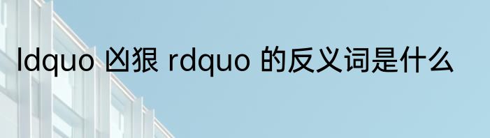 ldquo 凶狠 rdquo 的反义词是什么