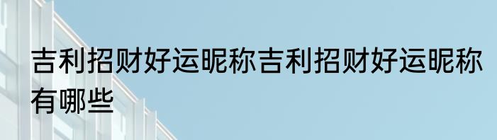 吉利招财好运昵称吉利招财好运昵称有哪些