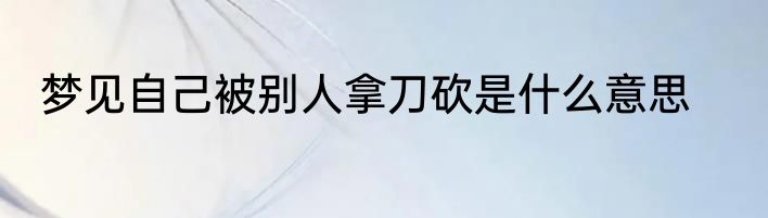 梦见自己被别人拿刀砍是什么意思
