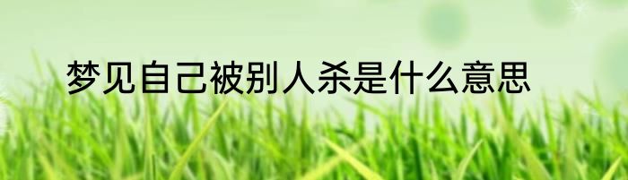 梦见自己被别人杀是什么意思