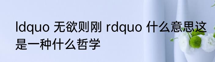 ldquo 无欲则刚 rdquo 什么意思这是一种什么哲学