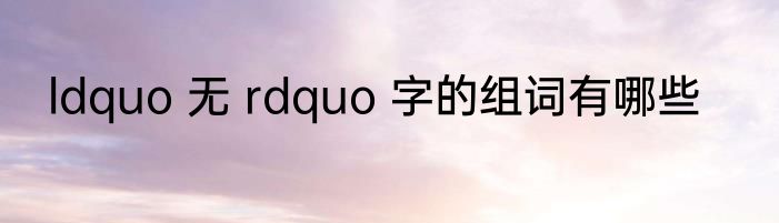 ldquo 无 rdquo 字的组词有哪些