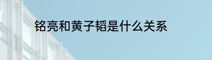 铭亮和黄子韬是什么关系